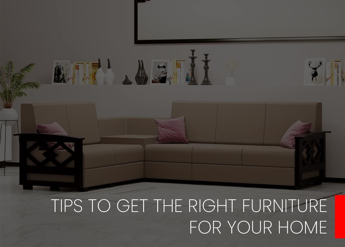 TIPS TO GET THE RIGHT FURNITURE FOR YOUR HOME